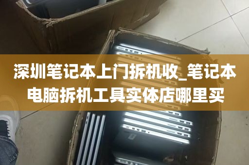 深圳笔记本上门拆机收_笔记本电脑拆机工具实体店哪里买