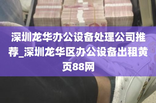 深圳龙华办公设备处理公司推荐_深圳龙华区办公设备出租黄页88网