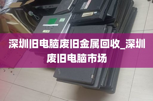 深圳旧电脑废旧金属回收_深圳废旧电脑市场