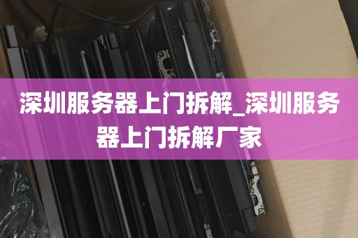 深圳服务器上门拆解_深圳服务器上门拆解厂家