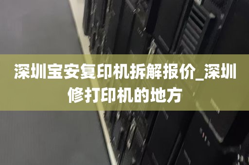 深圳宝安复印机拆解报价_深圳修打印机的地方