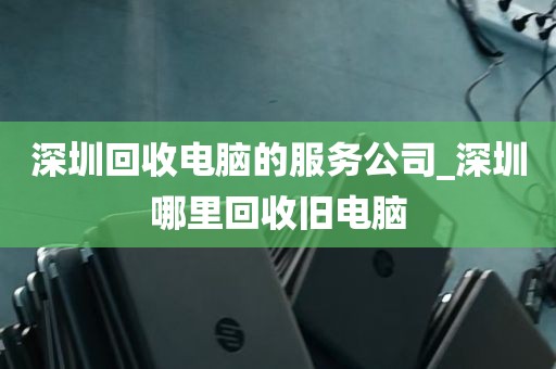 深圳回收电脑的服务公司_深圳哪里回收旧电脑