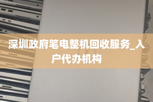 深圳政府笔电整机回收服务_入户代办机构