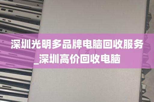 深圳光明多品牌电脑回收服务_深圳高价回收电脑