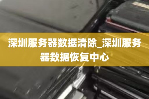深圳服务器数据清除_深圳服务器数据恢复中心
