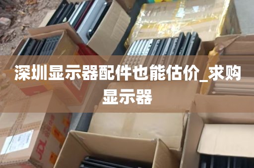 深圳显示器配件也能估价_求购显示器