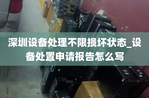 深圳设备处理不限损坏状态_设备处置申请报告怎么写