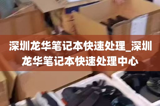 深圳龙华笔记本快速处理_深圳龙华笔记本快速处理中心