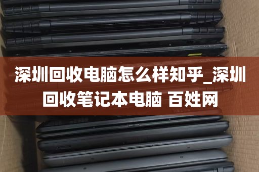深圳回收电脑怎么样知乎_深圳回收笔记本电脑 百姓网