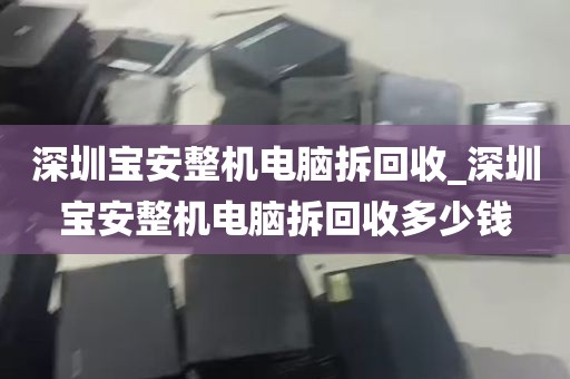 深圳宝安整机电脑拆回收_深圳宝安整机电脑拆回收多少钱