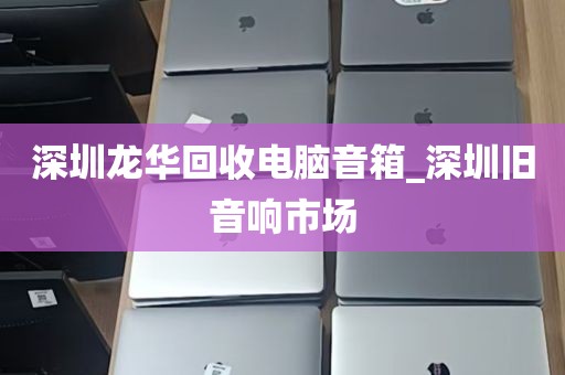 深圳龙华回收电脑音箱_深圳旧音响市场