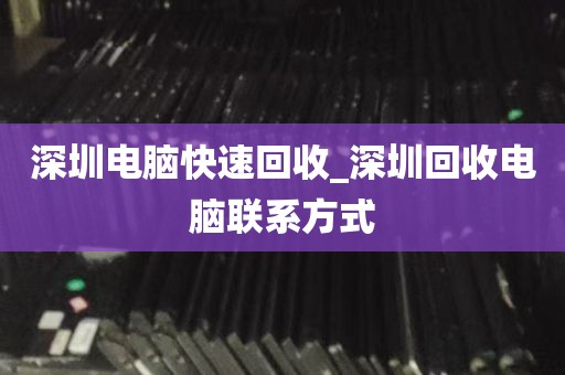 深圳电脑快速回收_深圳回收电脑联系方式