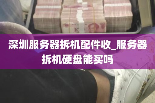 深圳服务器拆机配件收_服务器拆机硬盘能买吗