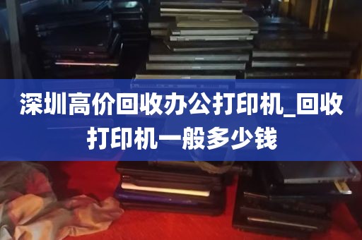 深圳高价回收办公打印机_回收打印机一般多少钱