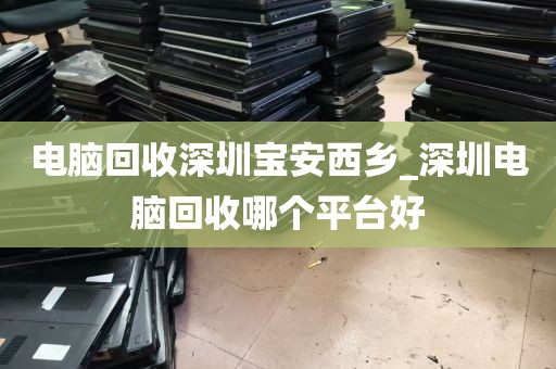 电脑回收深圳宝安西乡_深圳电脑回收哪个平台好