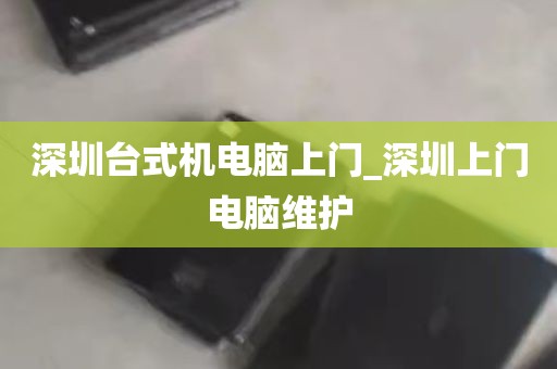 深圳台式机电脑上门_深圳上门电脑维护