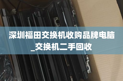 深圳福田交换机收购品牌电脑_交换机二手回收