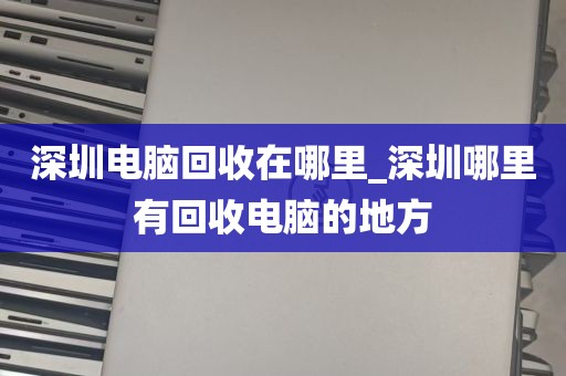 深圳电脑回收在哪里_深圳哪里有回收电脑的地方