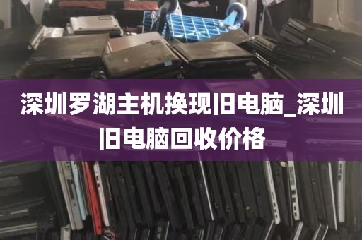 深圳罗湖主机换现旧电脑_深圳旧电脑回收价格