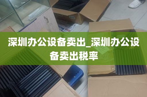 深圳办公设备卖出_深圳办公设备卖出税率