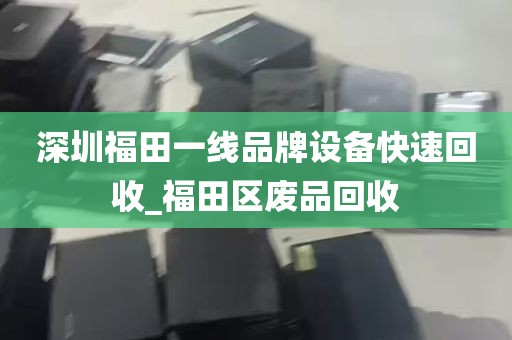深圳福田一线品牌设备快速回收_福田区废品回收