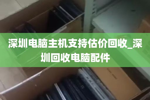 深圳电脑主机支持估价回收_深圳回收电脑配件