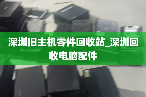 深圳旧主机零件回收站_深圳回收电脑配件