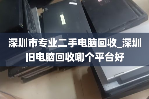 深圳市专业二手电脑回收_深圳旧电脑回收哪个平台好
