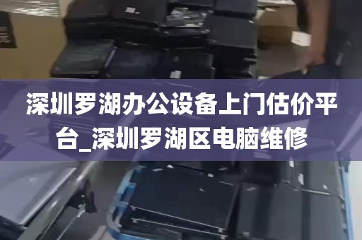 深圳罗湖办公设备上门估价平台_深圳罗湖区电脑维修