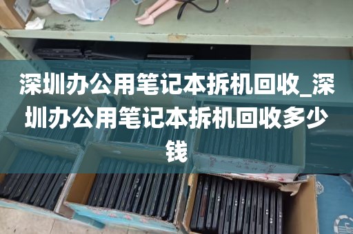 深圳办公用笔记本拆机回收_深圳办公用笔记本拆机回收多少钱