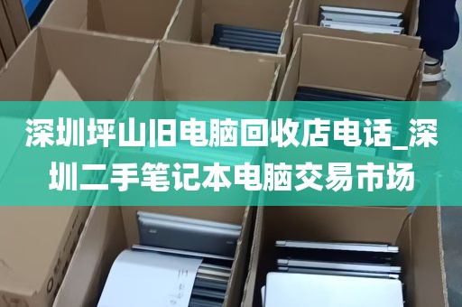 深圳坪山旧电脑回收店电话_深圳二手笔记本电脑交易市场