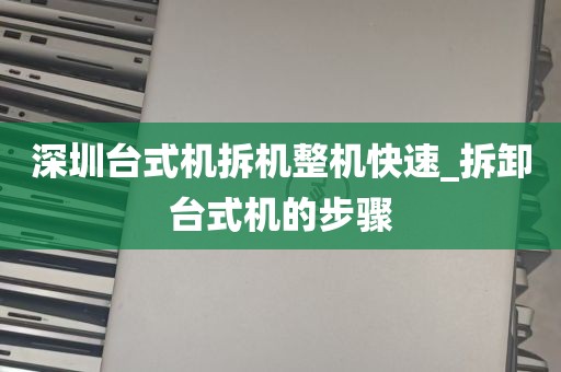 深圳台式机拆机整机快速_拆卸台式机的步骤