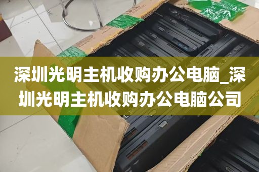 深圳光明主机收购办公电脑_深圳光明主机收购办公电脑公司