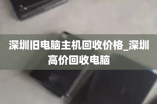 深圳旧电脑主机回收价格_深圳高价回收电脑