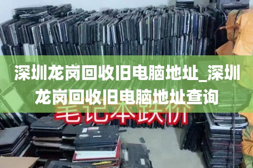 深圳龙岗回收旧电脑地址_深圳龙岗回收旧电脑地址查询