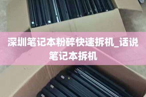 深圳笔记本粉碎快速拆机_话说笔记本拆机