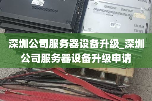 深圳公司服务器设备升级_深圳公司服务器设备升级申请