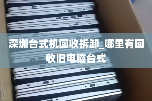 深圳台式机回收拆卸_哪里有回收旧电脑台式