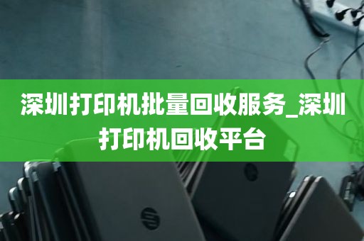 深圳打印机批量回收服务_深圳打印机回收平台