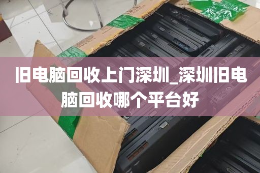 旧电脑回收上门深圳_深圳旧电脑回收哪个平台好