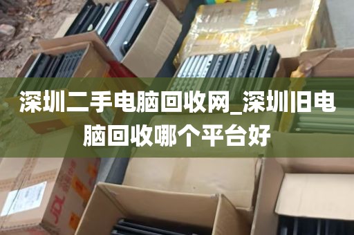 深圳二手电脑回收网_深圳旧电脑回收哪个平台好