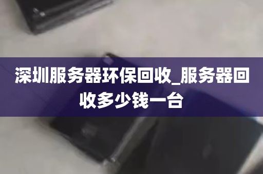 深圳服务器环保回收_服务器回收多少钱一台