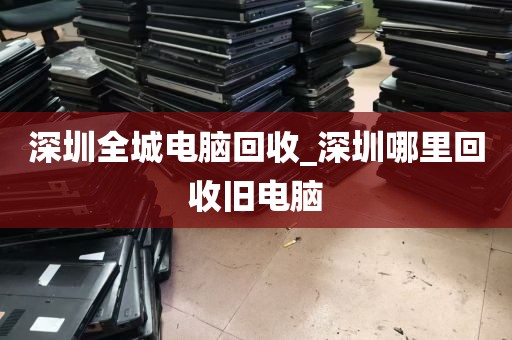 深圳全城电脑回收_深圳哪里回收旧电脑