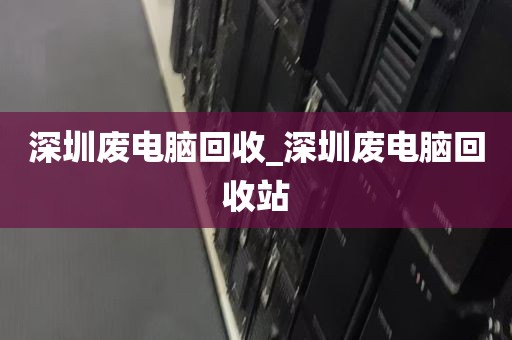 深圳废电脑回收_深圳废电脑回收站