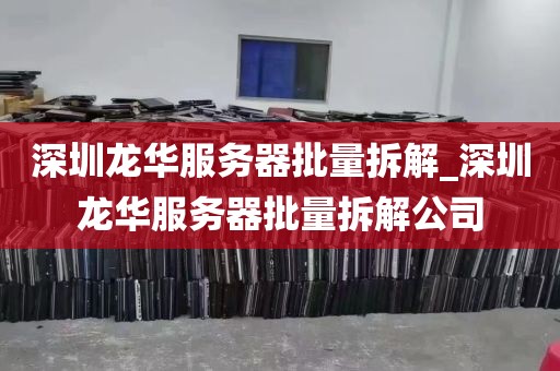 深圳龙华服务器批量拆解_深圳龙华服务器批量拆解公司