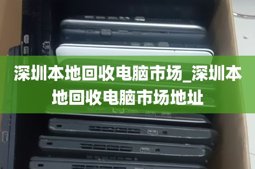 深圳本地回收电脑市场_深圳本地回收电脑市场地址