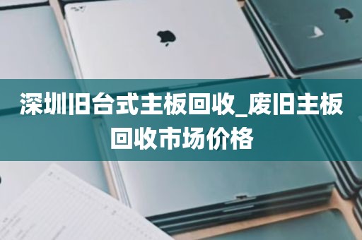 深圳旧台式主板回收_废旧主板回收市场价格