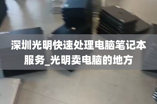 深圳光明快速处理电脑笔记本服务_光明卖电脑的地方