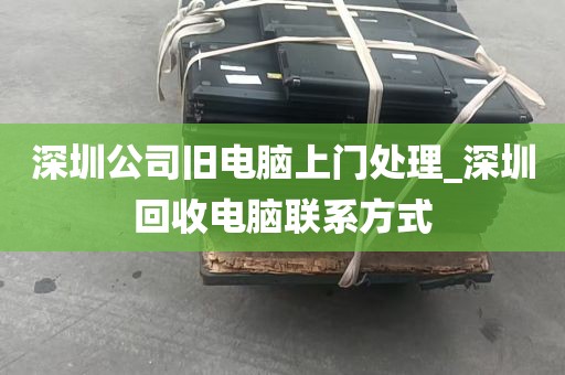 深圳公司旧电脑上门处理_深圳回收电脑联系方式