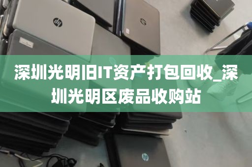深圳光明旧IT资产打包回收_深圳光明区废品收购站